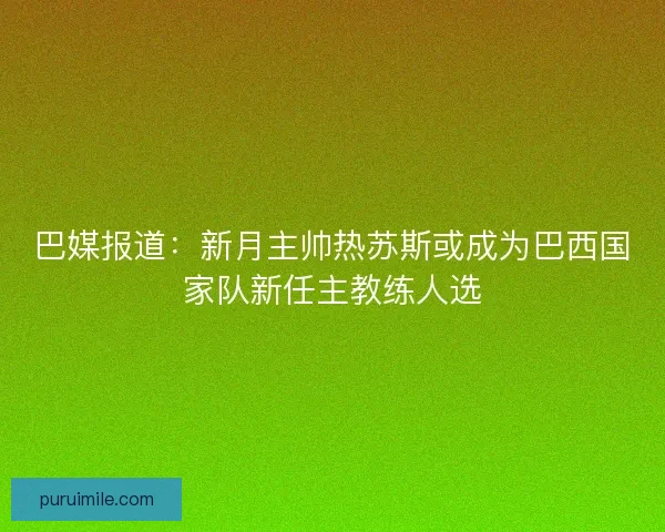 巴媒报道：新月主帅热苏斯或成为巴西国家队新任主教练人选