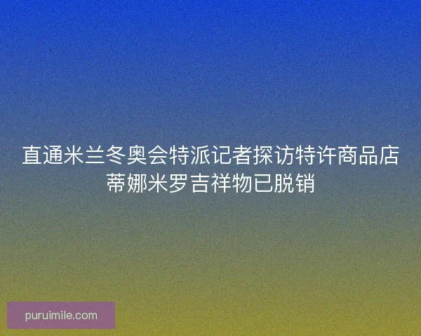 直通米兰冬奥会特派记者探访特许商品店蒂娜米罗吉祥物已脱销