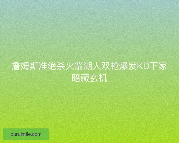 詹姆斯准绝杀火箭湖人双枪爆发KD下家暗藏玄机