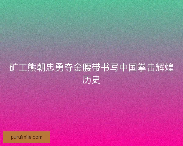 矿工熊朝忠勇夺金腰带书写中国拳击辉煌历史