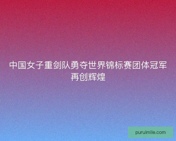 中国女子重剑队勇夺世界锦标赛团体冠军再创辉煌