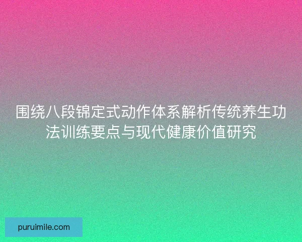 围绕八段锦定式动作体系解析传统养生功法训练要点与现代健康价值研究